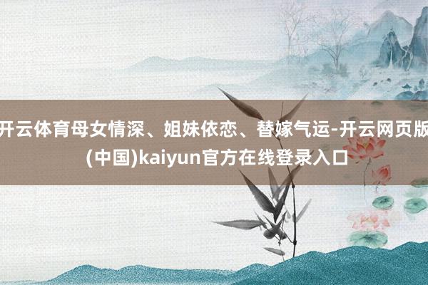 开云体育母女情深、姐妹依恋、替嫁气运-开云网页版 (中国)kaiyun官方在线登录入口