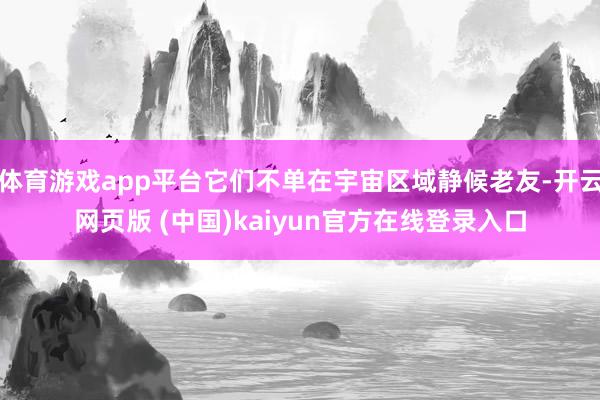 体育游戏app平台它们不单在宇宙区域静候老友-开云网页版 (中国)kaiyun官方在线登录入口