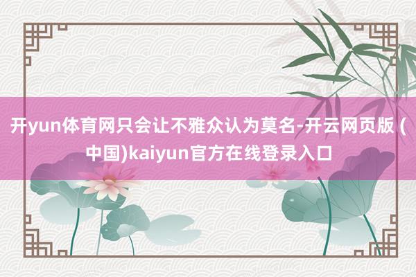 开yun体育网只会让不雅众认为莫名-开云网页版 (中国)kaiyun官方在线登录入口