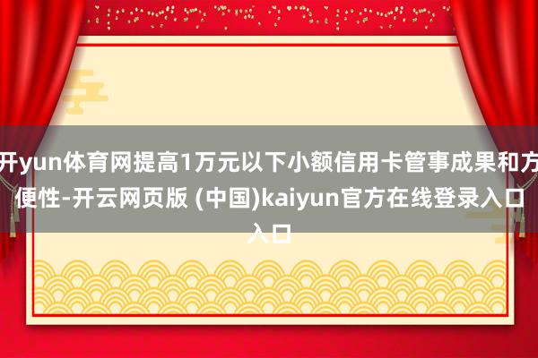 开yun体育网提高1万元以下小额信用卡管事成果和方便性-开云网页版 (中国)kaiyun官方在线登录入口