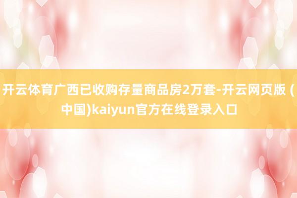 开云体育广西已收购存量商品房2万套-开云网页版 (中国)kaiyun官方在线登录入口