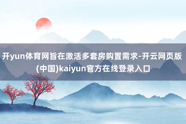 开yun体育网旨在激活多套房购置需求-开云网页版 (中国)kaiyun官方在线登录入口