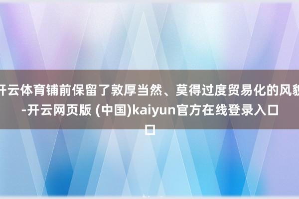 开云体育铺前保留了敦厚当然、莫得过度贸易化的风貌-开云网页版 (中国)kaiyun官方在线登录入口