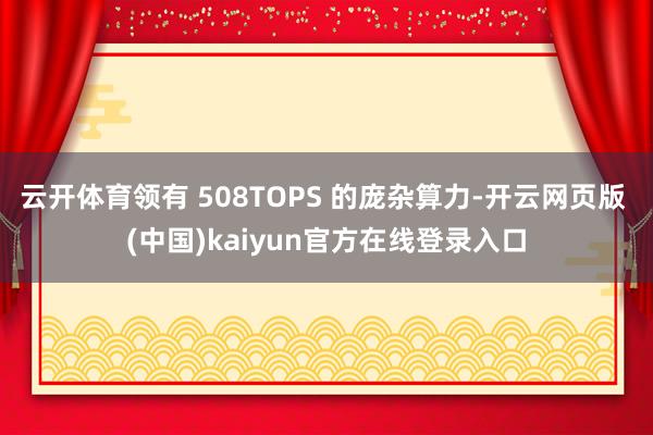 云开体育领有 508TOPS 的庞杂算力-开云网页版 (中国)kaiyun官方在线登录入口