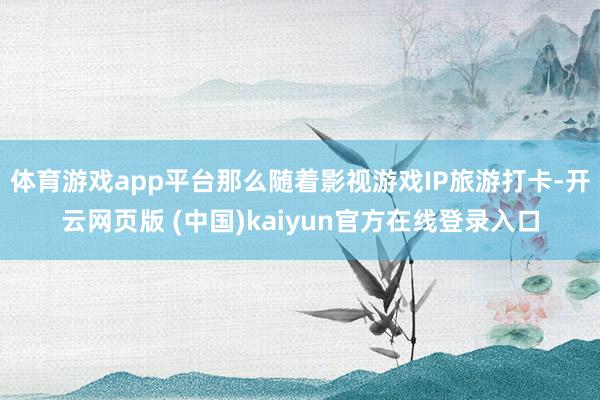 体育游戏app平台那么随着影视游戏IP旅游打卡-开云网页版 (中国)kaiyun官方在线登录入口
