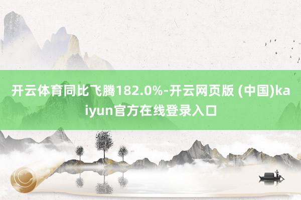 开云体育同比飞腾182.0%-开云网页版 (中国)kaiyun官方在线登录入口
