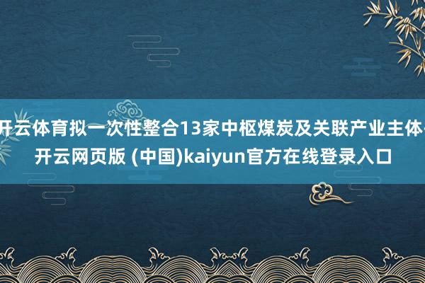 开云体育拟一次性整合13家中枢煤炭及关联产业主体-开云网页版 (中国)kaiyun官方在线登录入口