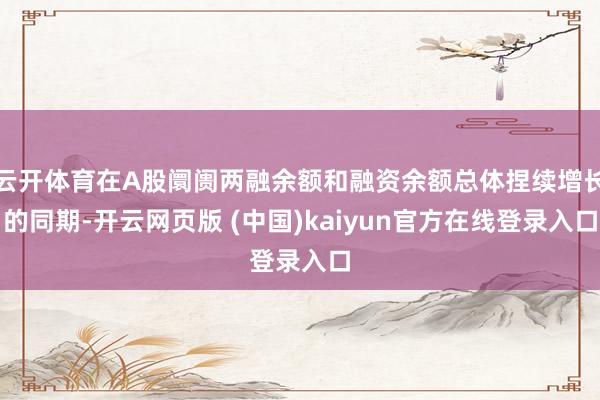 云开体育在A股阛阓两融余额和融资余额总体捏续增长的同期-开云网页版 (中国)kaiyun官方在线登录入口
