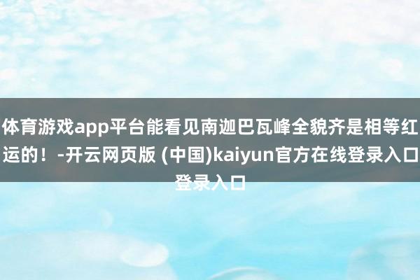 体育游戏app平台能看见南迦巴瓦峰全貌齐是相等红运的!-开云网页版 (中国)kaiyun官方在线登录入口