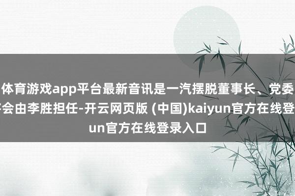 体育游戏app平台最新音讯是一汽摆脱董事长、党委文书将会由李胜担任-开云网页版 (中国)kaiyun官方在线登录入口