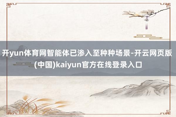开yun体育网智能体已渗入至种种场景-开云网页版 (中国)kaiyun官方在线登录入口