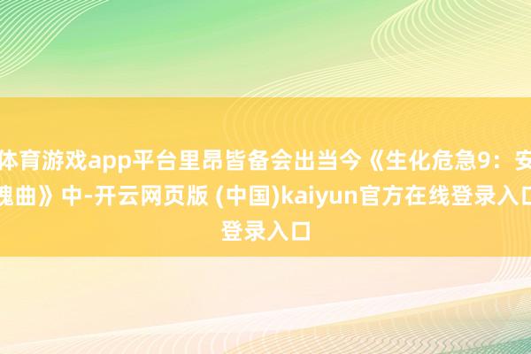 体育游戏app平台里昂皆备会出当今《生化危急9：安魂曲》中-开云网页版 (中国)kaiyun官方在线登录入口