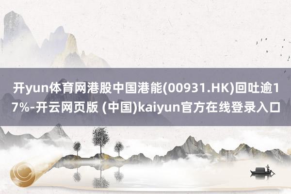 开yun体育网港股中国港能(00931.HK)回吐逾17%-开云网页版 (中国)kaiyun官方在线登录入口