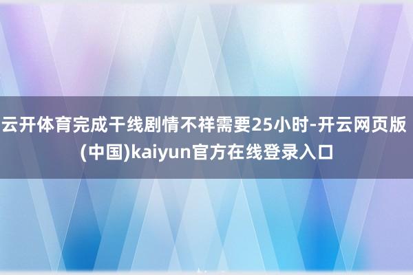 云开体育完成干线剧情不祥需要25小时-开云网页版 (中国)kaiyun官方在线登录入口