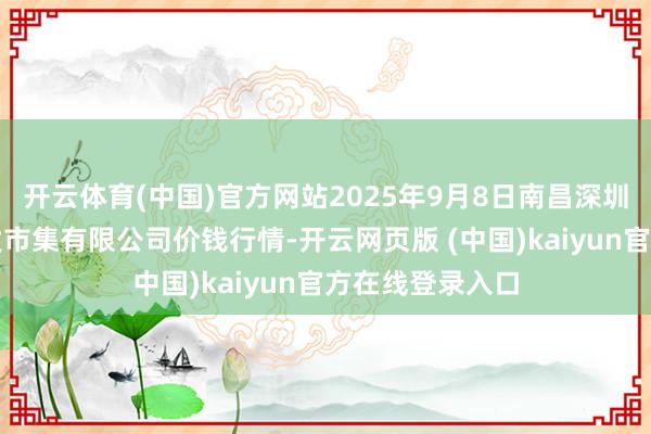 开云体育(中国)官方网站2025年9月8日南昌深圳农居品中心批发市集有限公司价钱行情-开云网页版 (中国)kaiyun官方在线登录入口