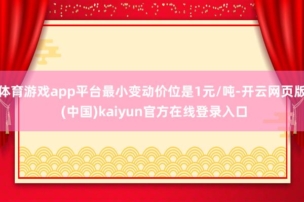体育游戏app平台最小变动价位是1元/吨-开云网页版 (中国)kaiyun官方在线登录入口