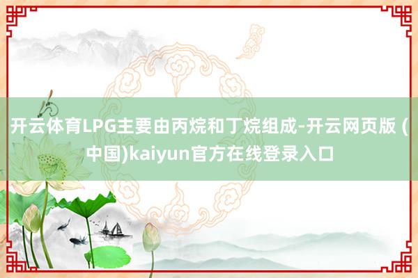 开云体育LPG主要由丙烷和丁烷组成-开云网页版 (中国)kaiyun官方在线登录入口