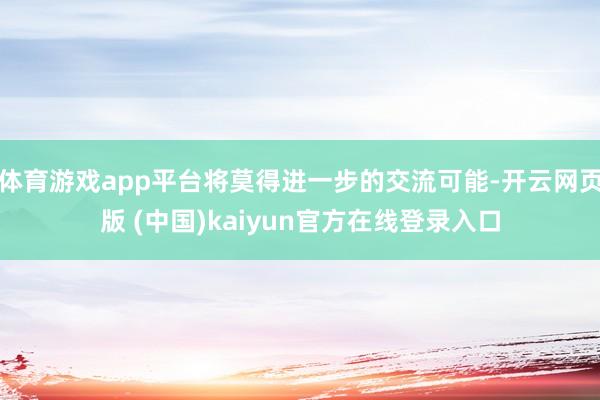 体育游戏app平台将莫得进一步的交流可能-开云网页版 (中国)kaiyun官方在线登录入口