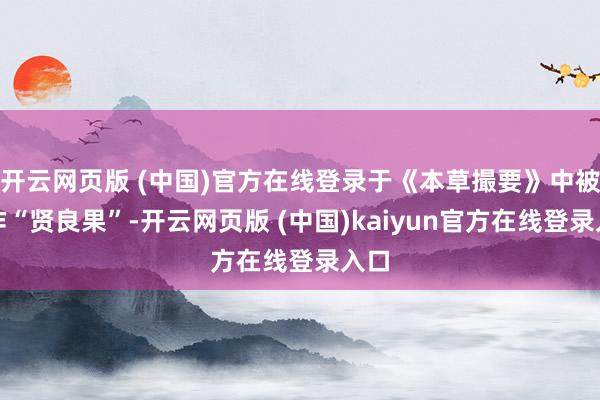 开云网页版 (中国)官方在线登录于《本草撮要》中被称作“贤良果”-开云网页版 (中国)kaiyun官方在线登录入口
