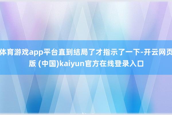 体育游戏app平台直到结局了才指示了一下-开云网页版 (中国)kaiyun官方在线登录入口