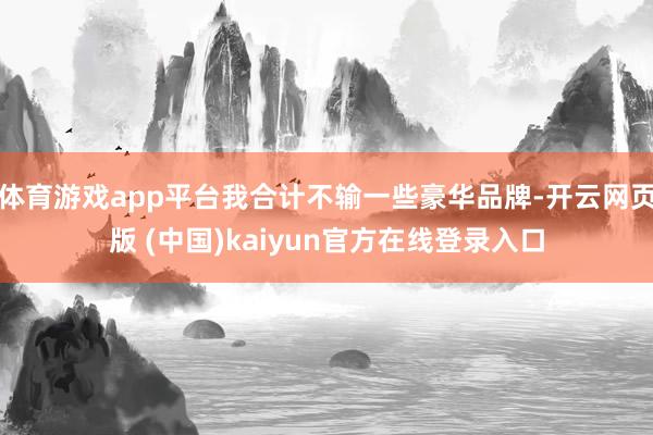 体育游戏app平台我合计不输一些豪华品牌-开云网页版 (中国)kaiyun官方在线登录入口