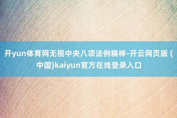 开yun体育网无视中央八项法例精神-开云网页版 (中国)kaiyun官方在线登录入口