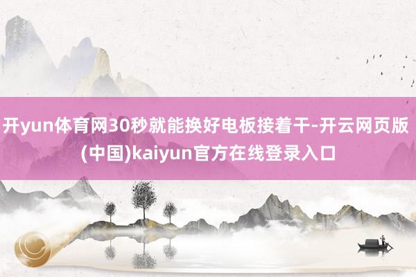 开yun体育网30秒就能换好电板接着干-开云网页版 (中国)kaiyun官方在线登录入口