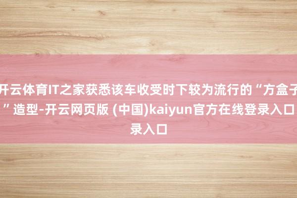 开云体育IT之家获悉该车收受时下较为流行的“方盒子”造型-开云网页版 (中国)kaiyun官方在线登录入口