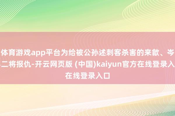 体育游戏app平台为给被公孙述刺客杀害的来歙、岑彭二将报仇-开云网页版 (中国)kaiyun官方在线登录入口