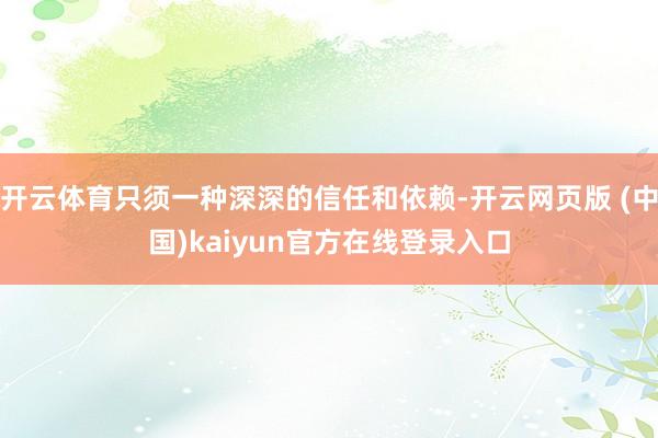 开云体育只须一种深深的信任和依赖-开云网页版 (中国)kaiyun官方在线登录入口