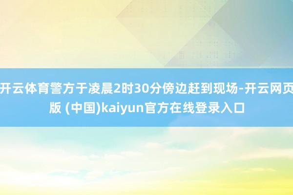 开云体育警方于凌晨2时30分傍边赶到现场-开云网页版 (中国)kaiyun官方在线登录入口