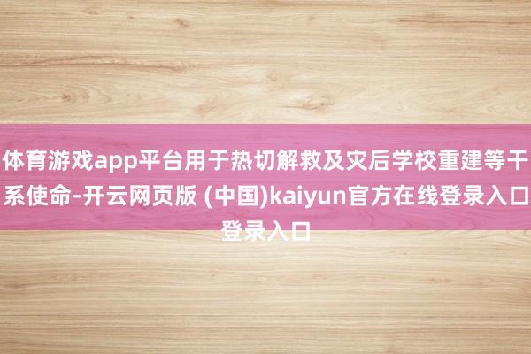 体育游戏app平台用于热切解救及灾后学校重建等干系使命-开云网页版 (中国)kaiyun官方在线登录入口