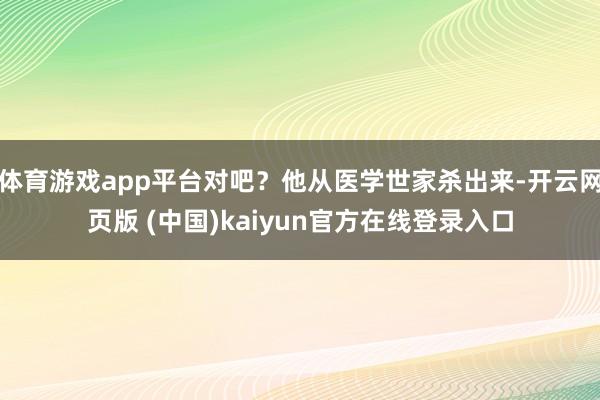 体育游戏app平台对吧?他从医学世家杀出来-开云网页版 (中国)kaiyun官方在线登录入口