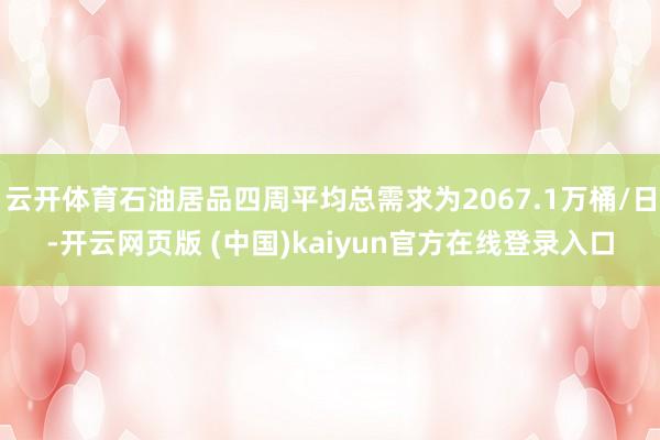云开体育石油居品四周平均总需求为2067.1万桶/日-开云网页版 (中国)kaiyun官方在线登录入口
