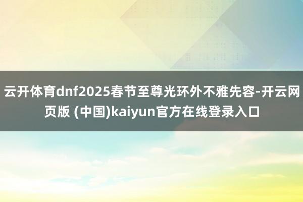 云开体育dnf2025春节至尊光环外不雅先容-开云网页版 (中国)kaiyun官方在线登录入口