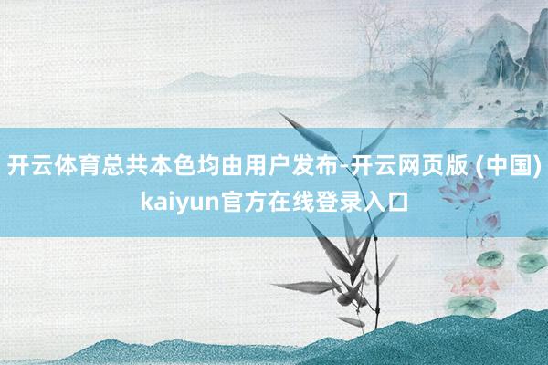 开云体育总共本色均由用户发布-开云网页版 (中国)kaiyun官方在线登录入口