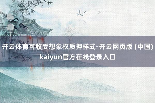 开云体育可收受想象权质押样式-开云网页版 (中国)kaiyun官方在线登录入口
