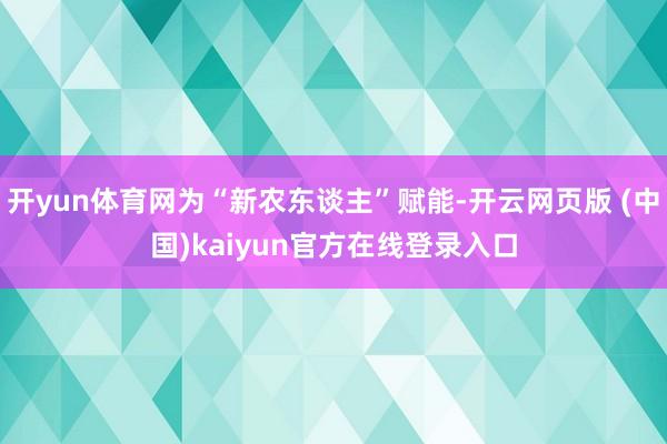 开yun体育网为“新农东谈主”赋能-开云网页版 (中国)kaiyun官方在线登录入口