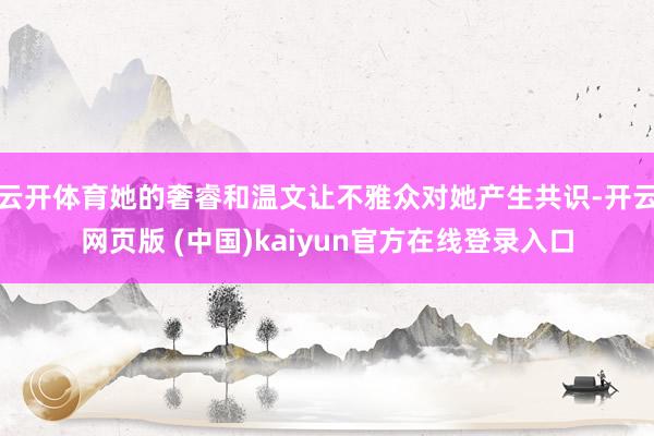 云开体育她的奢睿和温文让不雅众对她产生共识-开云网页版 (中国)kaiyun官方在线登录入口