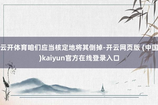 云开体育咱们应当核定地将其倒掉-开云网页版 (中国)kaiyun官方在线登录入口