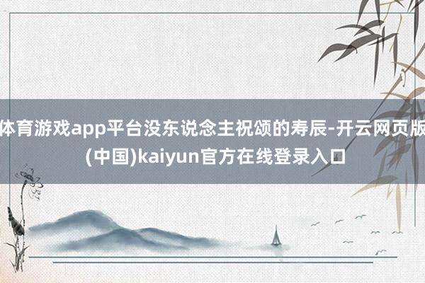 体育游戏app平台没东说念主祝颂的寿辰-开云网页版 (中国)kaiyun官方在线登录入口