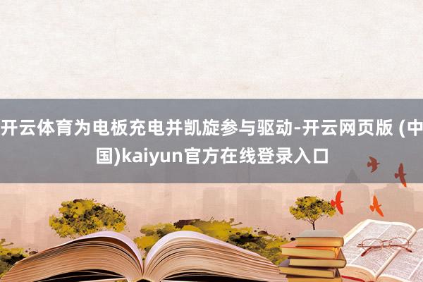 开云体育为电板充电并凯旋参与驱动-开云网页版 (中国)kaiyun官方在线登录入口