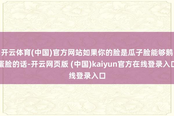 开云体育(中国)官方网站如果你的脸是瓜子脸能够鹅蛋脸的话-开云网页版 (中国)kaiyun官方在线登录入口