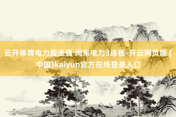 云开体育电力股走强 闽东电力3连板-开云网页版 (中国)kaiyun官方在线登录入口