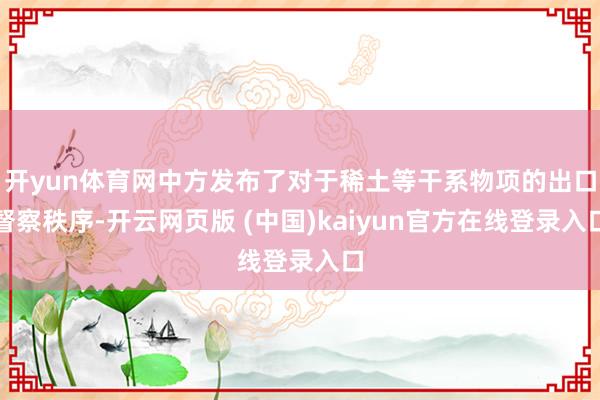 开yun体育网中方发布了对于稀土等干系物项的出口督察秩序-开云网页版 (中国)kaiyun官方在线登录入口