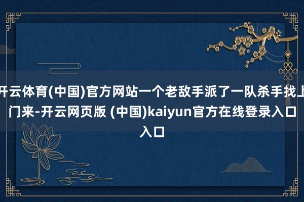 开云体育(中国)官方网站一个老敌手派了一队杀手找上门来-开云网页版 (中国)kaiyun官方在线登录入口