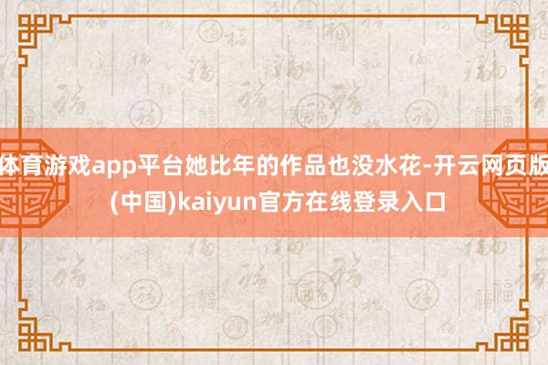 体育游戏app平台她比年的作品也没水花-开云网页版 (中国)kaiyun官方在线登录入口