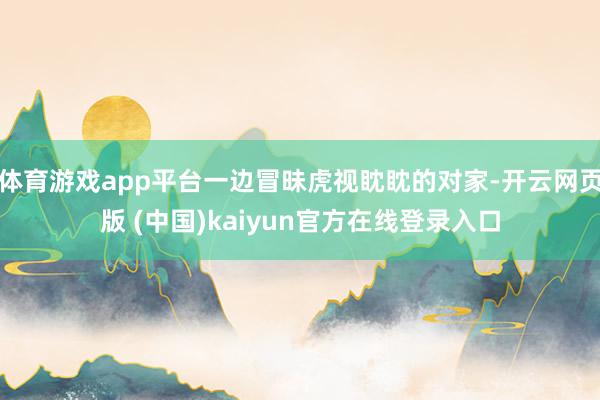 体育游戏app平台一边冒昧虎视眈眈的对家-开云网页版 (中国)kaiyun官方在线登录入口