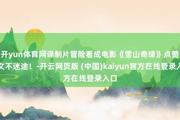 开yun体育网译制片冒险看成电影《雪山奇缘》点赞温文不迷途！-开云网页版 (中国)kaiyun官方在线登录入口
