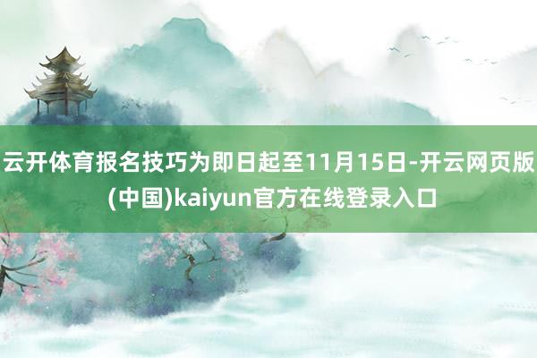 云开体育报名技巧为即日起至11月15日-开云网页版 (中国)kaiyun官方在线登录入口